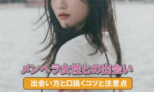 メンヘラ女性との出会い方と口説く攻略法・注意点を解説