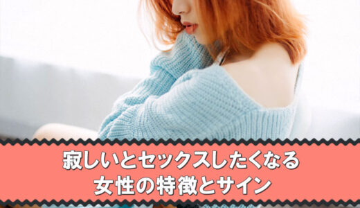 寂しいとセックスしたくなる女性の特徴とサインを女性が解説