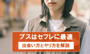ブスはセフレに最適！セフレ向きのブスの探し方と体験談を紹介