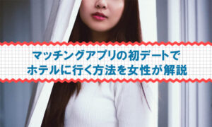 マッチングアプリの初デートでホテルに行く方法を女性が解説