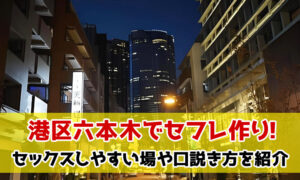 港区六本木でセフレ作り！セックスしやすい場や口説き方を紹介